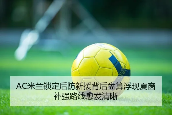 AC米兰锁定后防新援背后盘算浮现夏窗补强路线愈发清晰