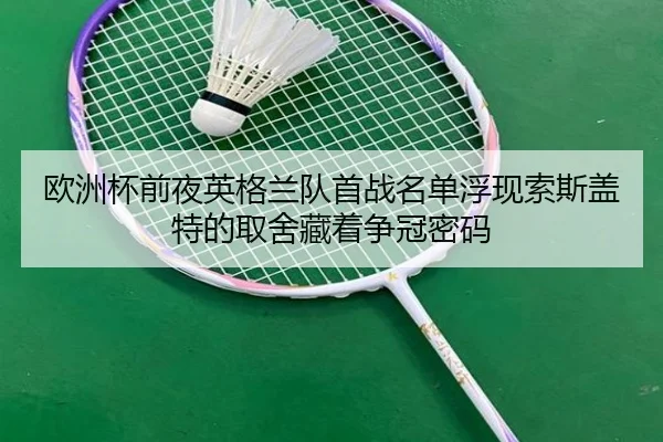欧洲杯前夜英格兰队首战名单浮现索斯盖特的取舍藏着争冠密码