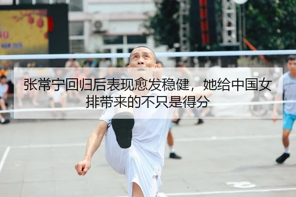 张常宁回归后表现愈发稳健，她给中国女排带来的不只是得分